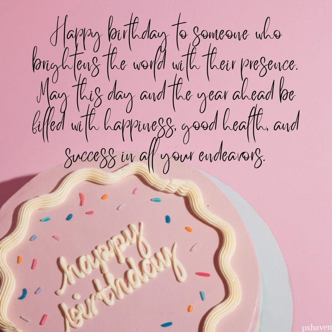 A wonderful birthday wish with a happy birthday cake and a quote. Happy birthday to someone who brightens the world with their presence. May this day and the year ahead be filled with happiness, good health, and success in all your endeavors.