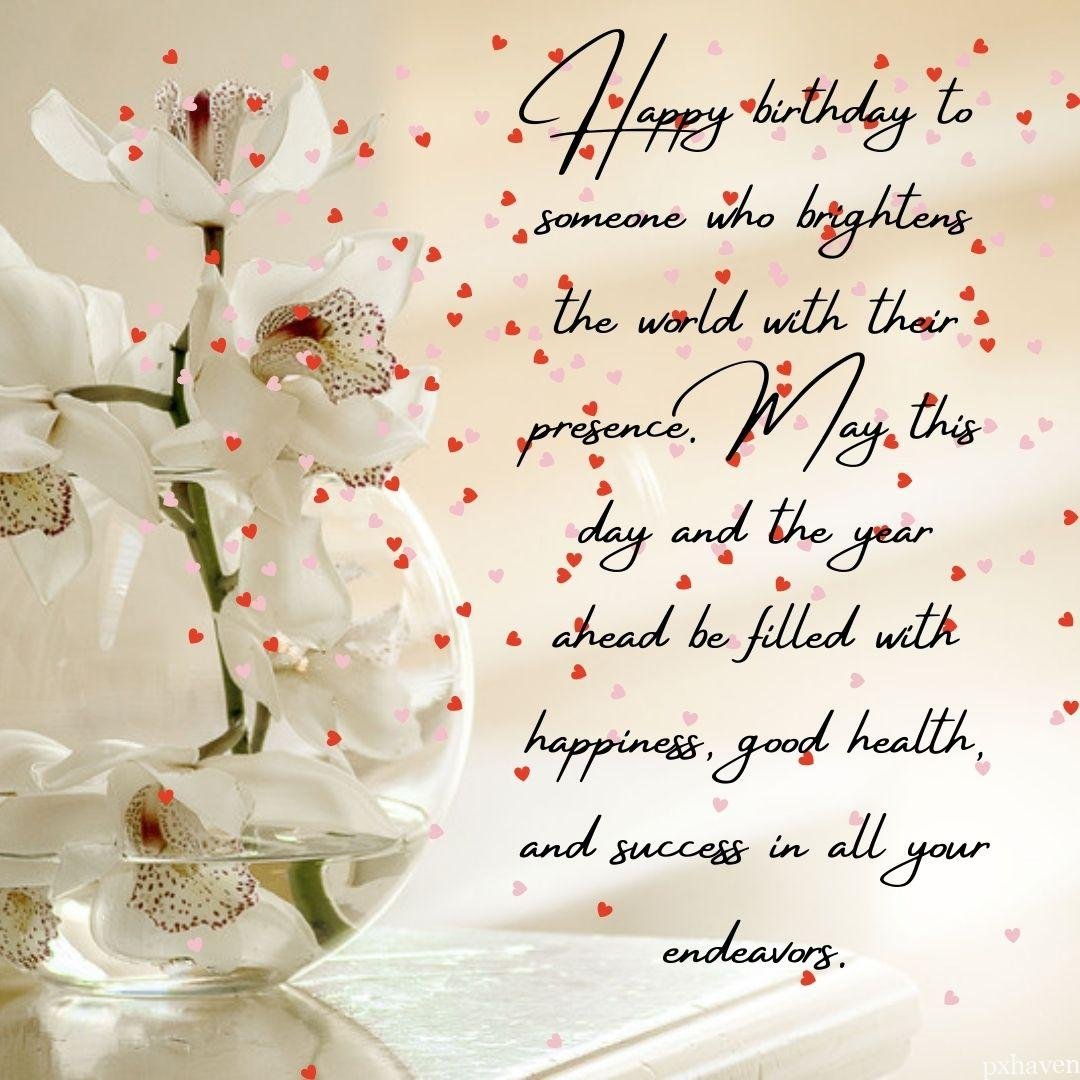 Happy birthday to someone who brightens the world with their presence. May this day and the year ahead be filled with happiness, good health, and success in all your endeavors. Red gifts golden gifts. White flowers lots of red hearts.