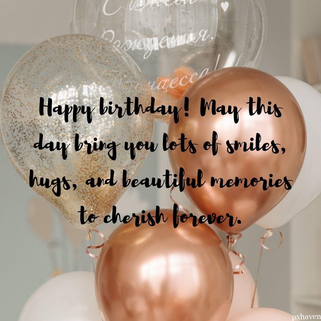 golden, transparent, white and copper coloured balloons birthday wishes and quotes. Happy birthday! May this day bring you lots of smiles, hugs, and beautiful memories to cherish forever.