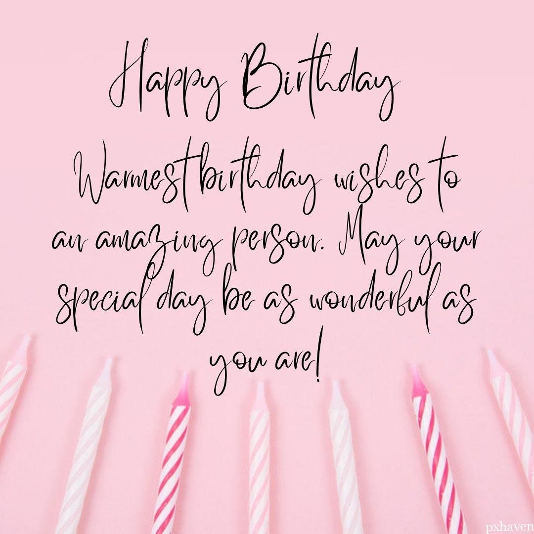 Warmest birthday wishes to an amazing person. May your special day be as wonderful as you are!