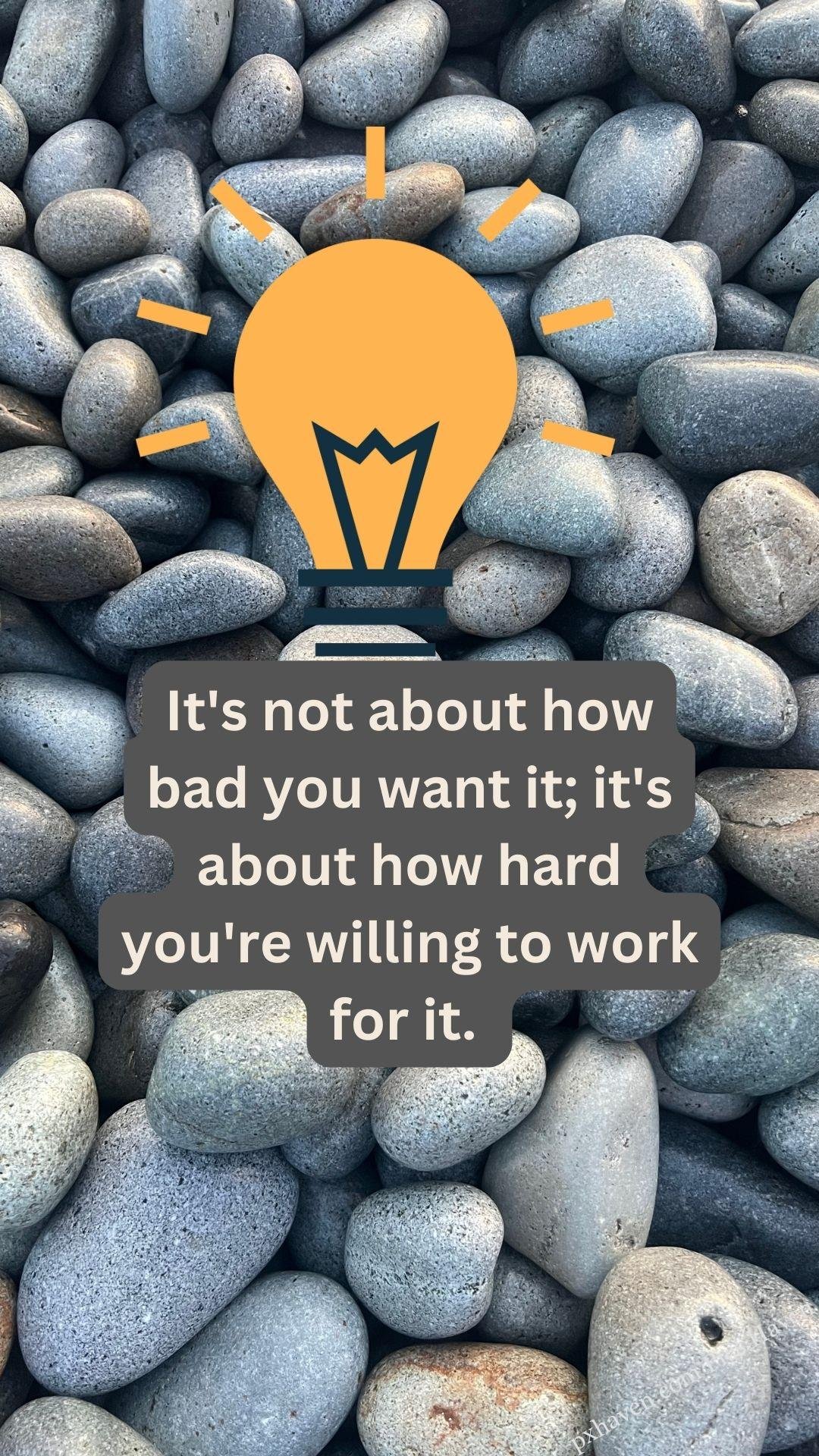Stones, rocks. It's not about how bad you want it, it's about how hard you are willing to work for it. Whatsapp status. Motivation quotes. HD image. Free download.