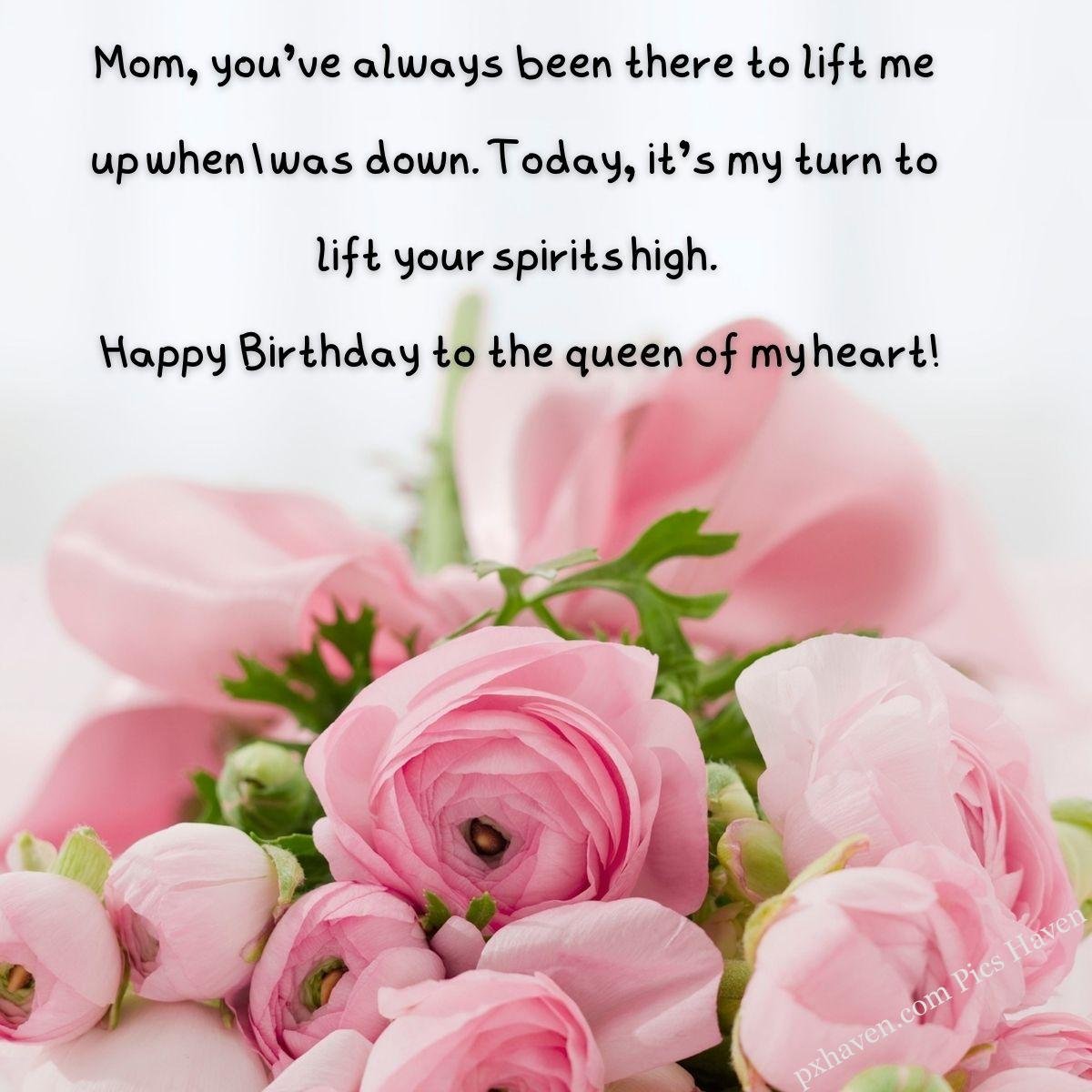 Happy Birthday Wishes and quotes for Mother from her daughter. Pink roses. Mom, you've always been there to lift me up when I was down. Today, it's my turn to lift your spirits high. Happy Birthday to the queen of my heart! Free download. WhatsApp status. Mother's birthday. birthday wishes.