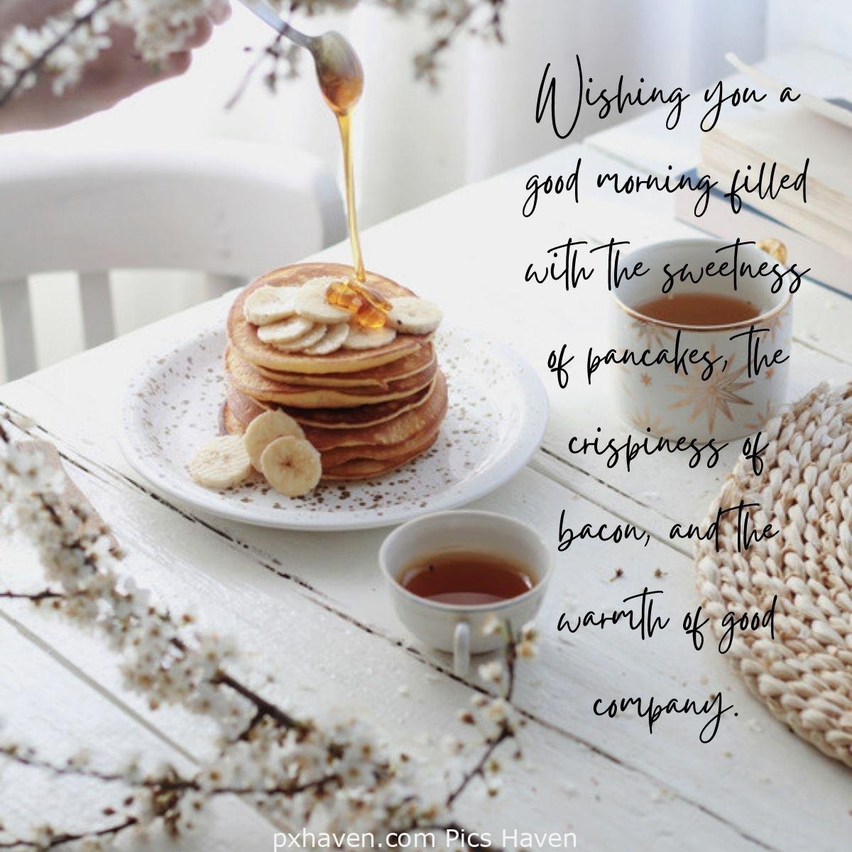 Good Morning breakfast quotes, free images wallpaper, free download. A bunch of pancakes with banana and honey. Wishing you a good morning filled with the sweetness of pancakes, the crispiness of bacon, and the warmth of good company.