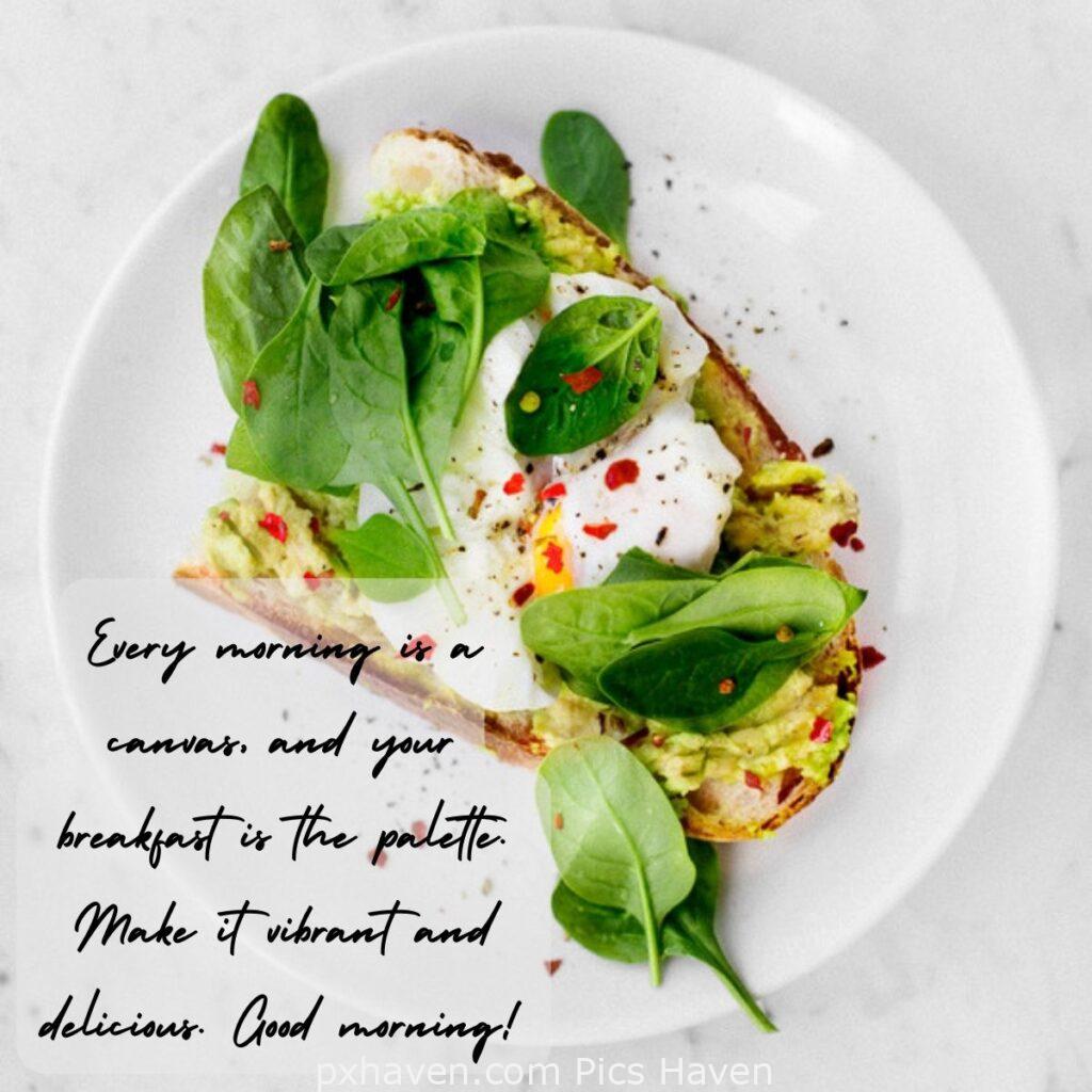 Good Morning breakfast quotes, free images wallpaper, free download. A bread with avocado and egg toast. Every morning is a canvas, and your breakfast is the palette. Make it vibrant and delicious. Good morning!